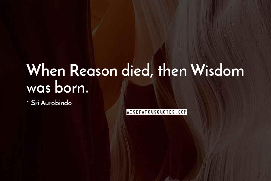 Sri Aurobindo Quotes: When Reason died, then Wisdom was born.