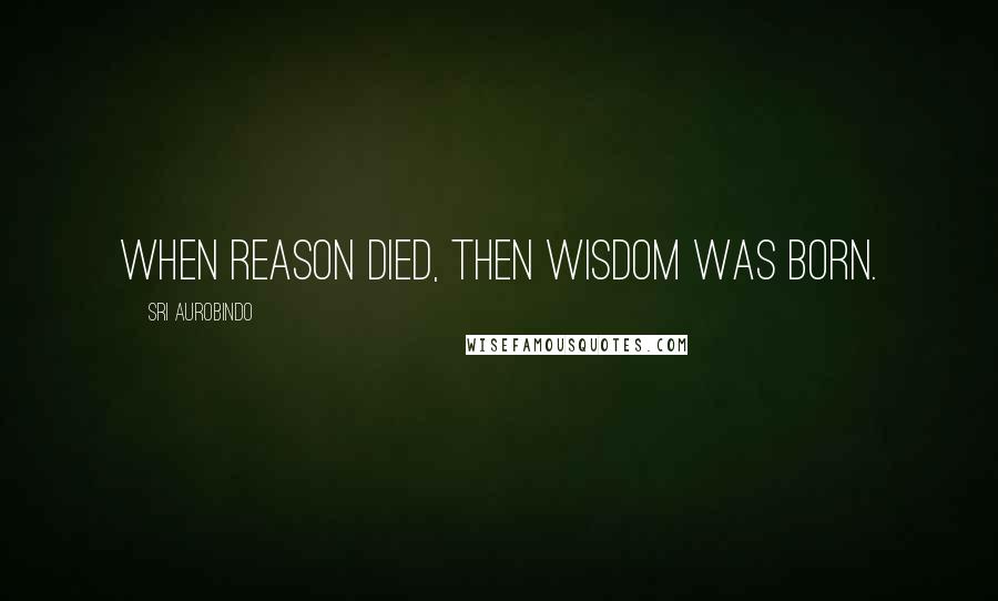 Sri Aurobindo Quotes: When Reason died, then Wisdom was born.
