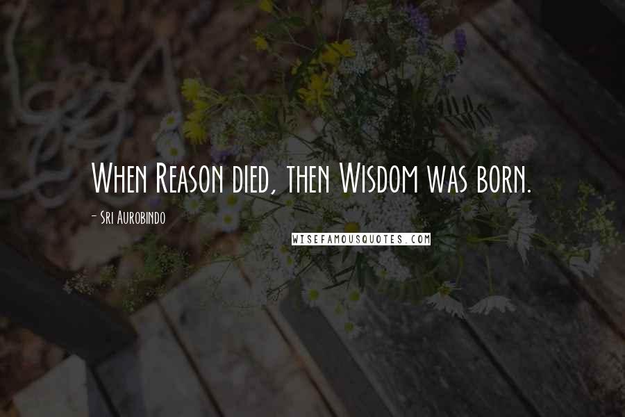 Sri Aurobindo Quotes: When Reason died, then Wisdom was born.