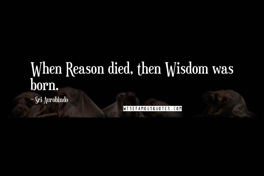 Sri Aurobindo Quotes: When Reason died, then Wisdom was born.