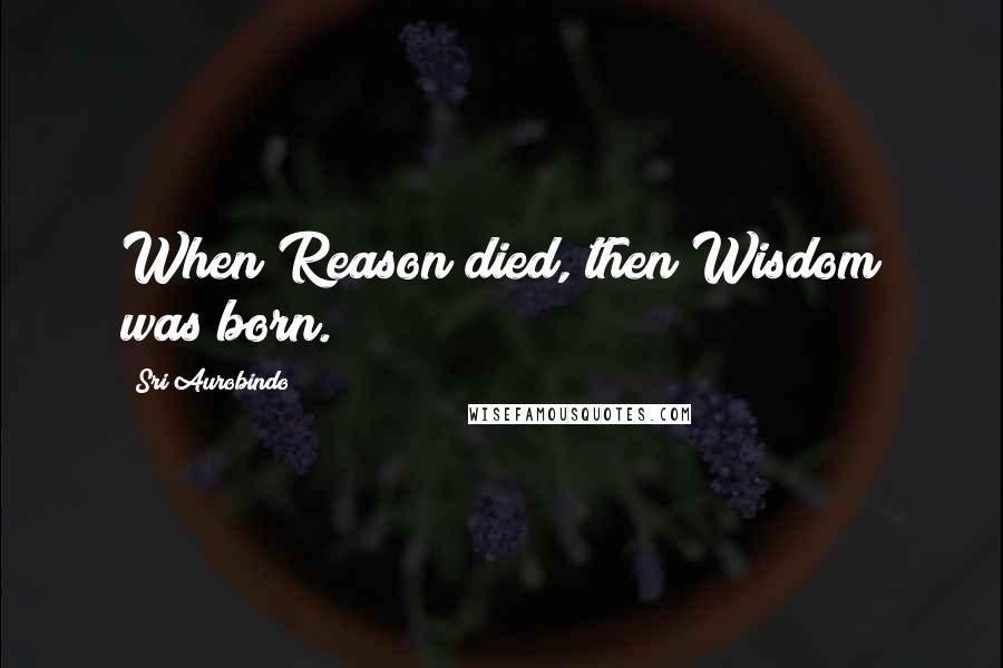 Sri Aurobindo Quotes: When Reason died, then Wisdom was born.