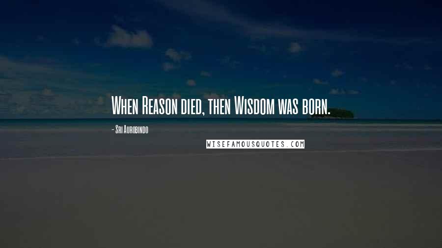 Sri Aurobindo Quotes: When Reason died, then Wisdom was born.