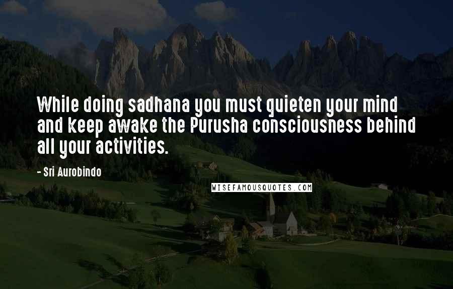 Sri Aurobindo Quotes: While doing sadhana you must quieten your mind and keep awake the Purusha consciousness behind all your activities.