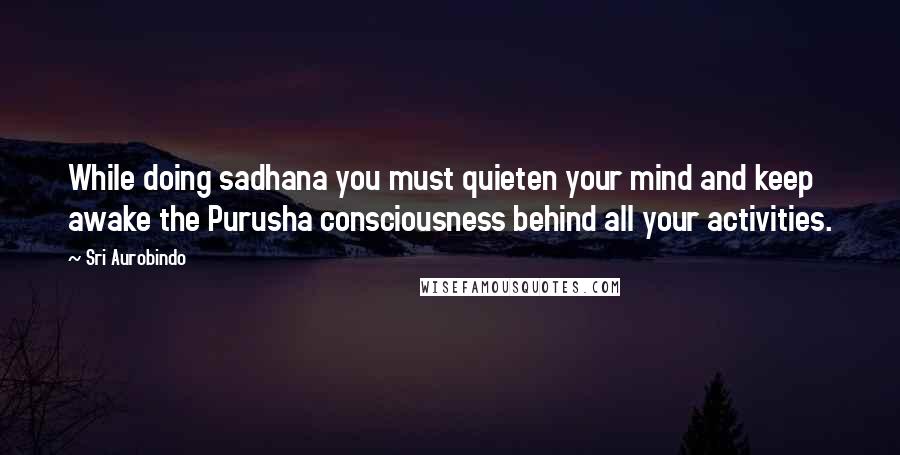 Sri Aurobindo Quotes: While doing sadhana you must quieten your mind and keep awake the Purusha consciousness behind all your activities.