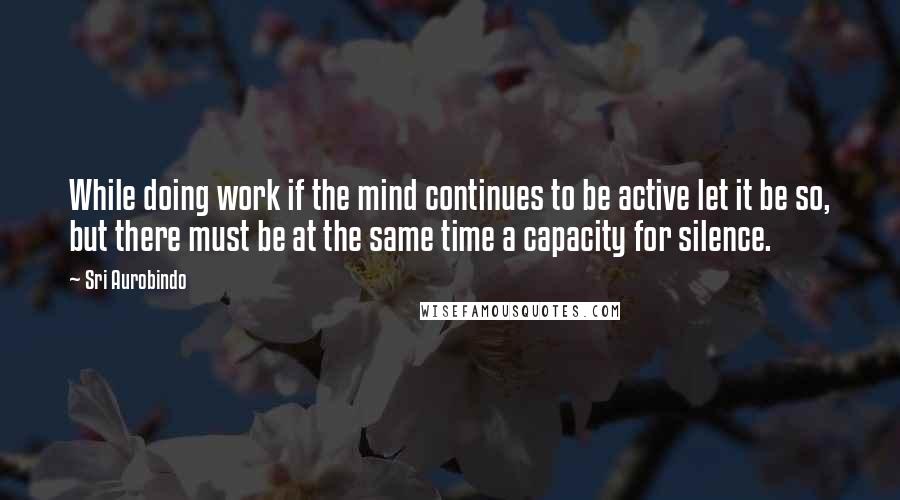 Sri Aurobindo Quotes: While doing work if the mind continues to be active let it be so, but there must be at the same time a capacity for silence.