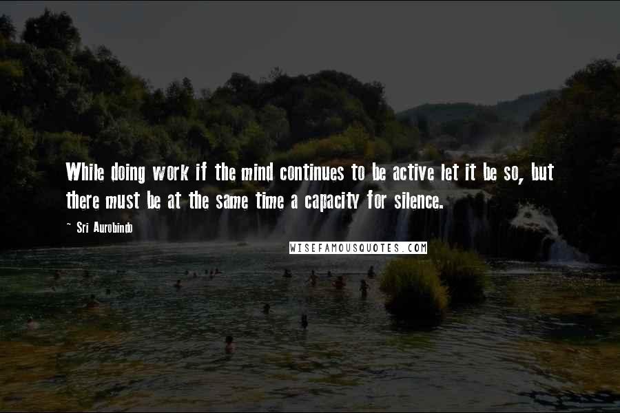 Sri Aurobindo Quotes: While doing work if the mind continues to be active let it be so, but there must be at the same time a capacity for silence.