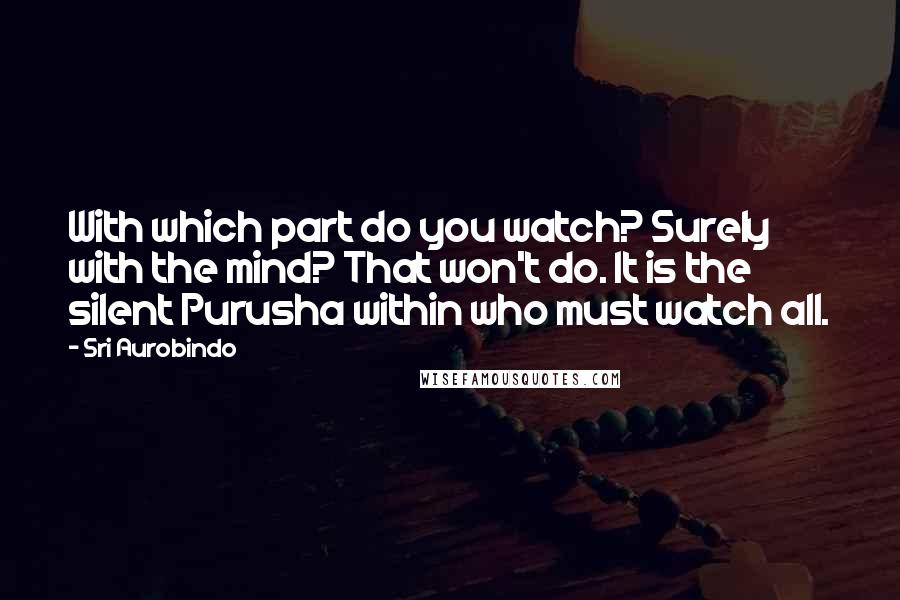 Sri Aurobindo Quotes: With which part do you watch? Surely with the mind? That won't do. It is the silent Purusha within who must watch all.