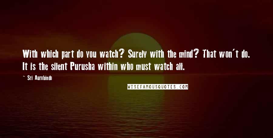 Sri Aurobindo Quotes: With which part do you watch? Surely with the mind? That won't do. It is the silent Purusha within who must watch all.