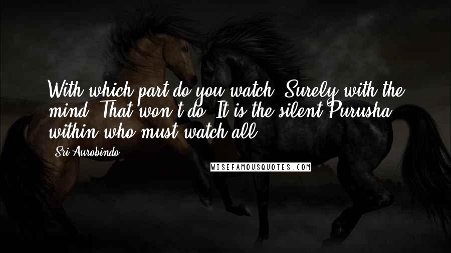 Sri Aurobindo Quotes: With which part do you watch? Surely with the mind? That won't do. It is the silent Purusha within who must watch all.