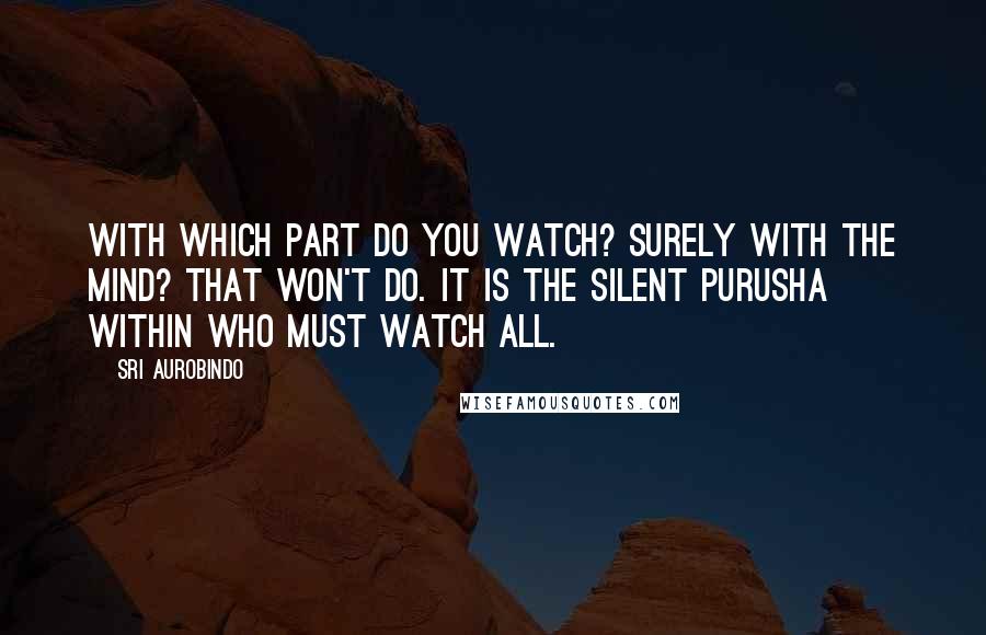 Sri Aurobindo Quotes: With which part do you watch? Surely with the mind? That won't do. It is the silent Purusha within who must watch all.