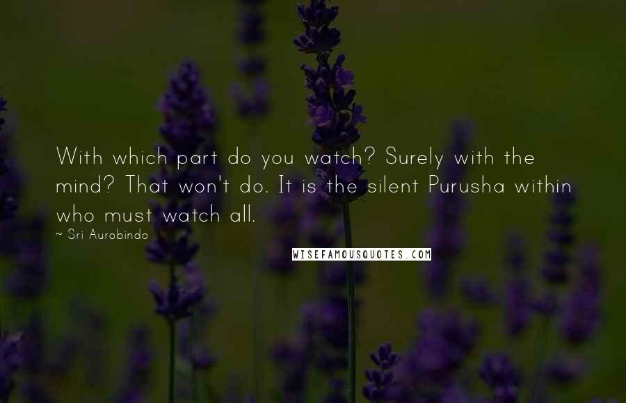 Sri Aurobindo Quotes: With which part do you watch? Surely with the mind? That won't do. It is the silent Purusha within who must watch all.