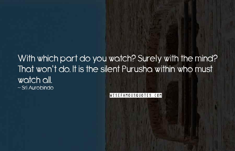 Sri Aurobindo Quotes: With which part do you watch? Surely with the mind? That won't do. It is the silent Purusha within who must watch all.