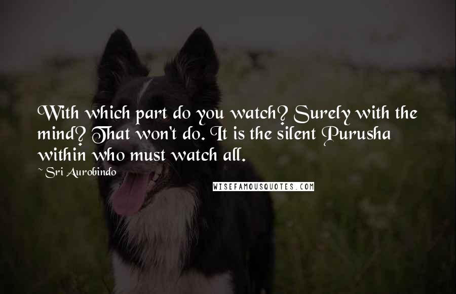 Sri Aurobindo Quotes: With which part do you watch? Surely with the mind? That won't do. It is the silent Purusha within who must watch all.