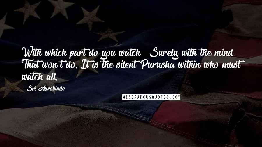 Sri Aurobindo Quotes: With which part do you watch? Surely with the mind? That won't do. It is the silent Purusha within who must watch all.