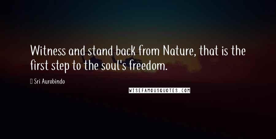 Sri Aurobindo Quotes: Witness and stand back from Nature, that is the first step to the soul's freedom.