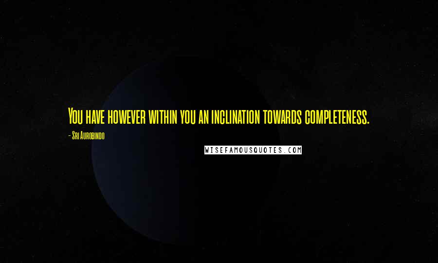 Sri Aurobindo Quotes: You have however within you an inclination towards completeness.