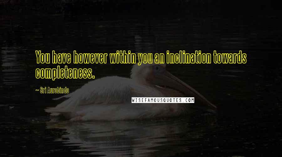 Sri Aurobindo Quotes: You have however within you an inclination towards completeness.