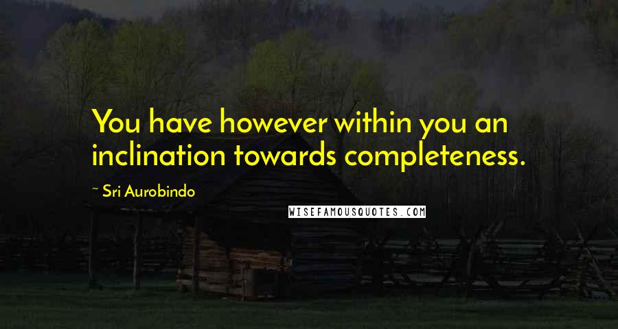 Sri Aurobindo Quotes: You have however within you an inclination towards completeness.