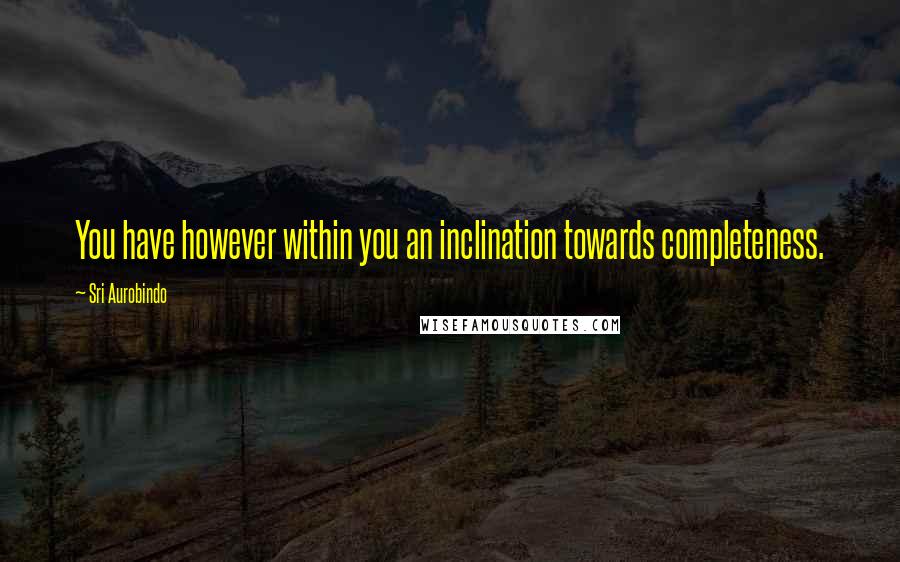 Sri Aurobindo Quotes: You have however within you an inclination towards completeness.