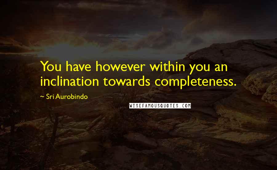 Sri Aurobindo Quotes: You have however within you an inclination towards completeness.