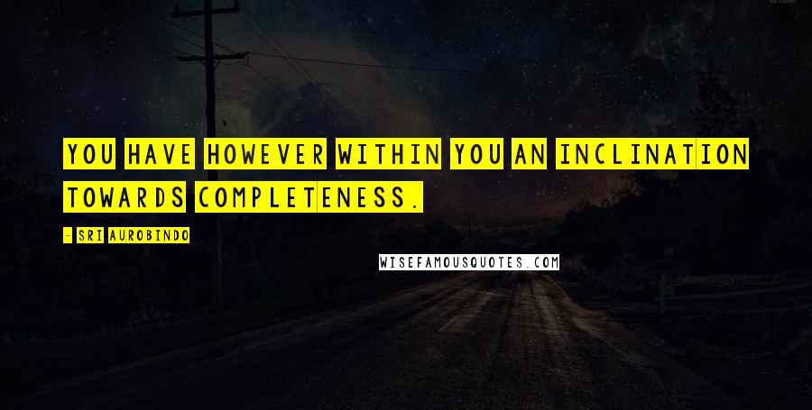 Sri Aurobindo Quotes: You have however within you an inclination towards completeness.