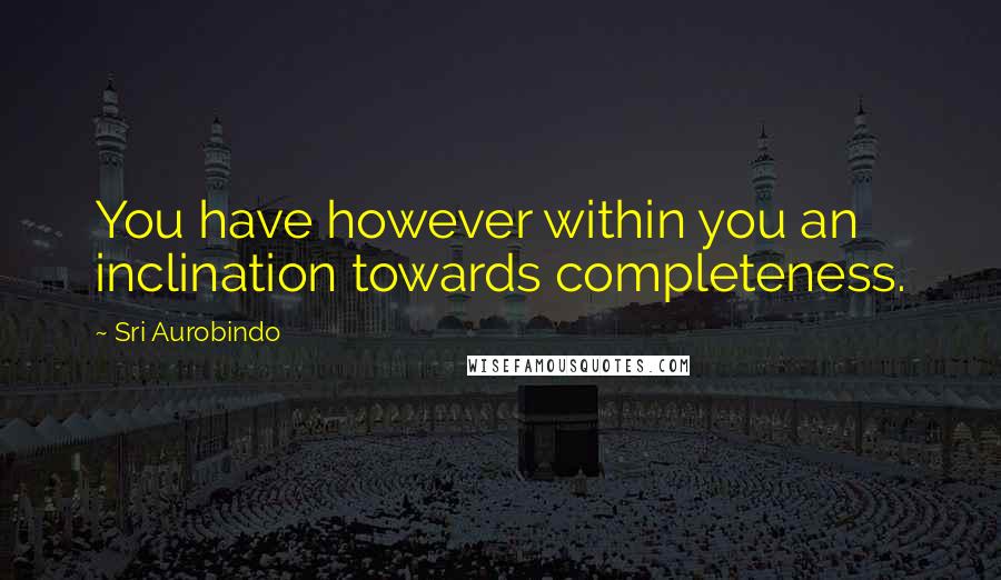 Sri Aurobindo Quotes: You have however within you an inclination towards completeness.