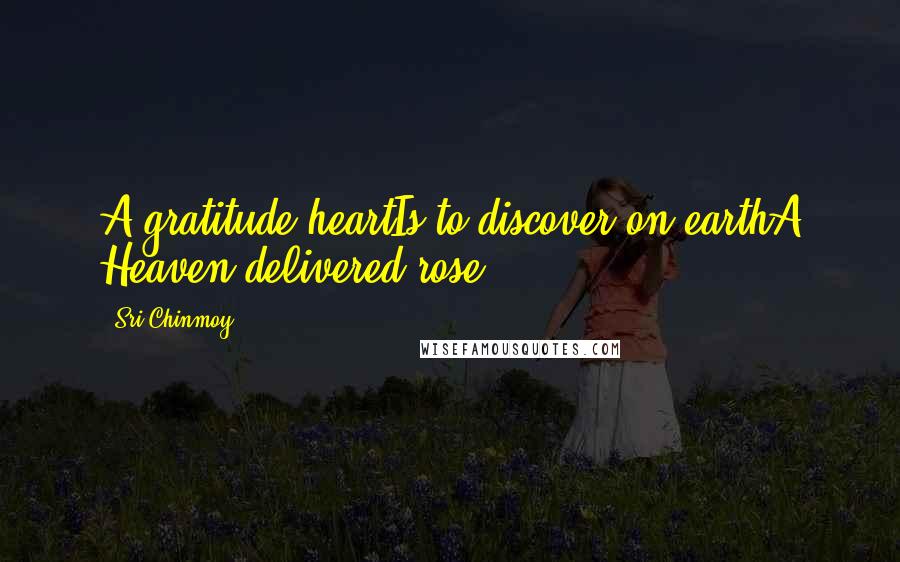 Sri Chinmoy Quotes: A gratitude-heartIs to discover on earthA Heaven-delivered rose