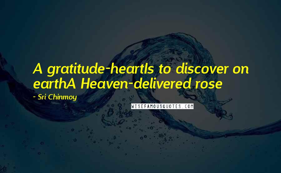 Sri Chinmoy Quotes: A gratitude-heartIs to discover on earthA Heaven-delivered rose