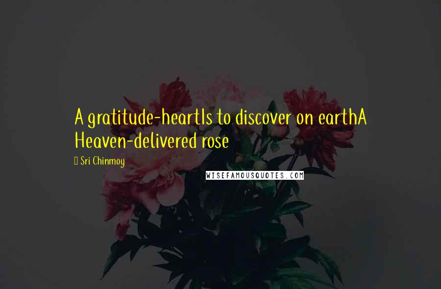 Sri Chinmoy Quotes: A gratitude-heartIs to discover on earthA Heaven-delivered rose