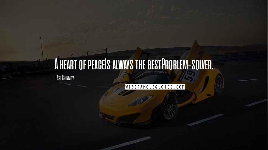 Sri Chinmoy Quotes: A heart of peaceIs always the bestProblem-solver.