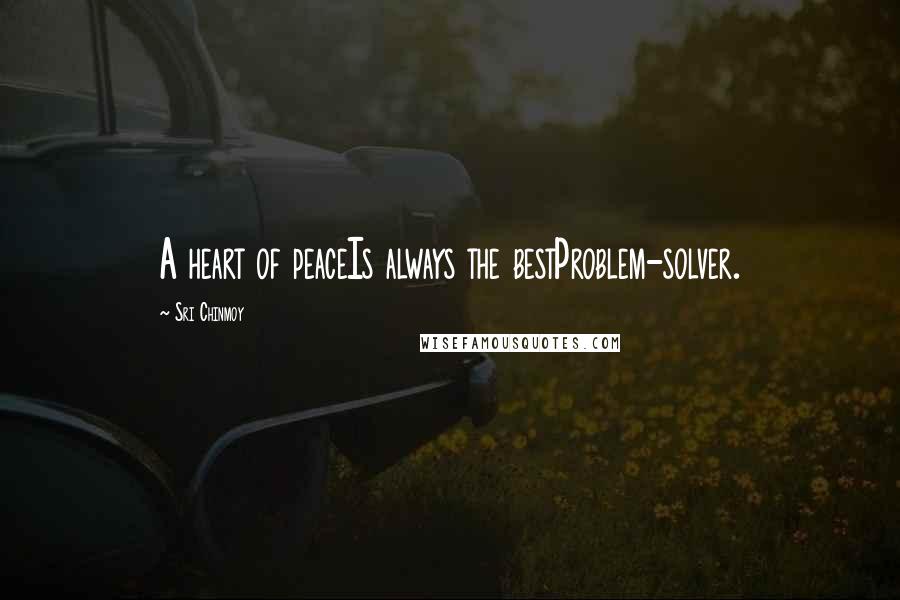 Sri Chinmoy Quotes: A heart of peaceIs always the bestProblem-solver.