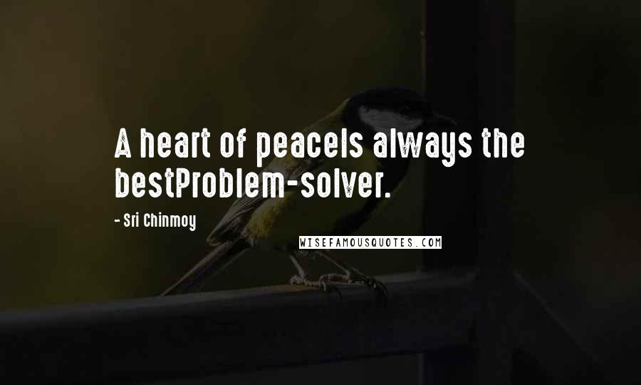 Sri Chinmoy Quotes: A heart of peaceIs always the bestProblem-solver.