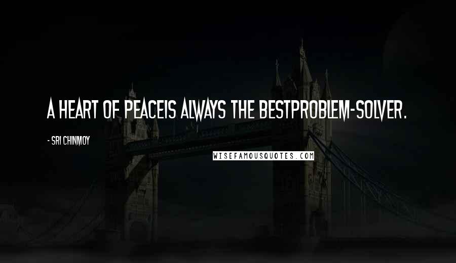 Sri Chinmoy Quotes: A heart of peaceIs always the bestProblem-solver.