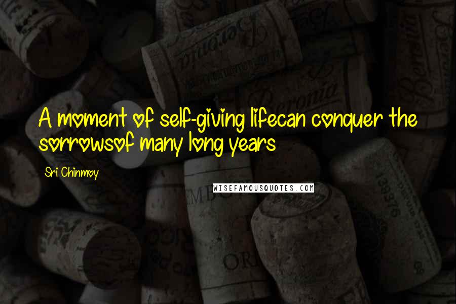 Sri Chinmoy Quotes: A moment of self-giving lifecan conquer the sorrowsof many long years