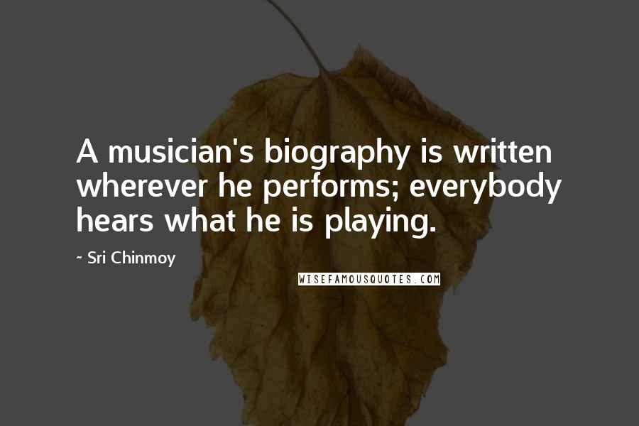 Sri Chinmoy Quotes: A musician's biography is written wherever he performs; everybody hears what he is playing.