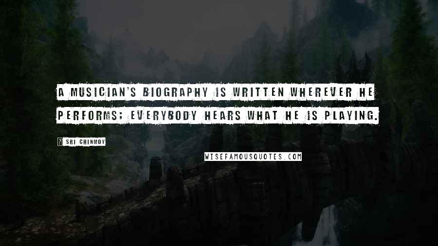 Sri Chinmoy Quotes: A musician's biography is written wherever he performs; everybody hears what he is playing.