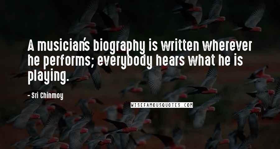 Sri Chinmoy Quotes: A musician's biography is written wherever he performs; everybody hears what he is playing.