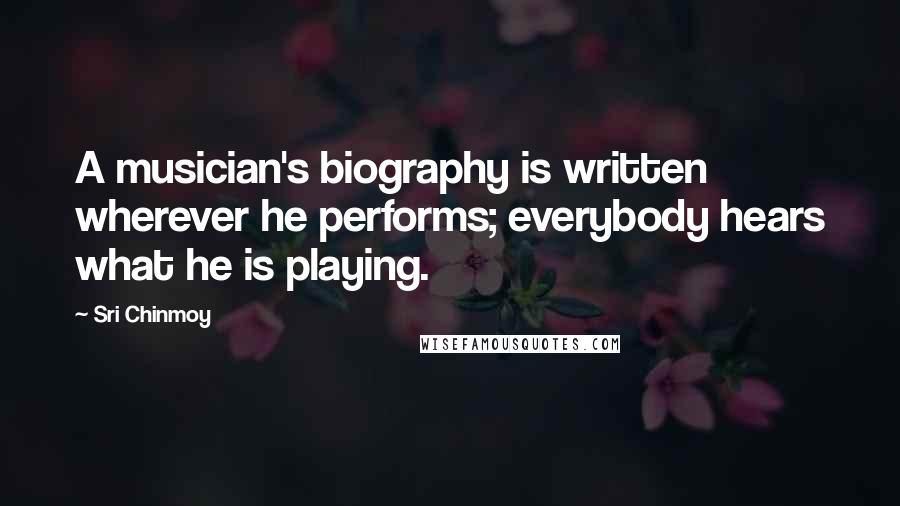 Sri Chinmoy Quotes: A musician's biography is written wherever he performs; everybody hears what he is playing.