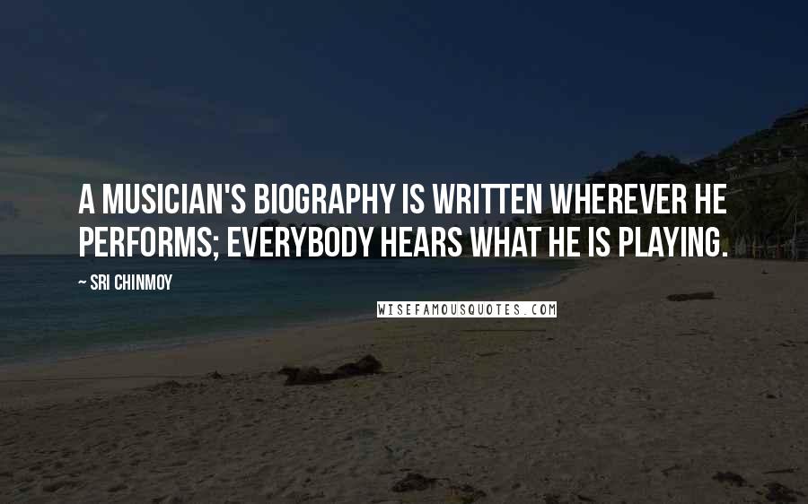 Sri Chinmoy Quotes: A musician's biography is written wherever he performs; everybody hears what he is playing.