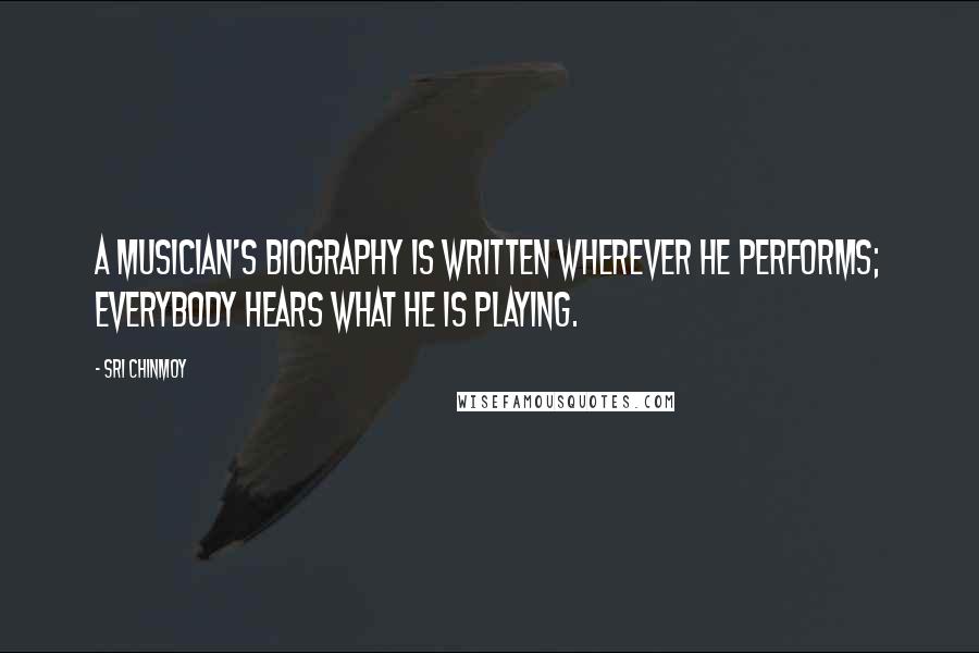 Sri Chinmoy Quotes: A musician's biography is written wherever he performs; everybody hears what he is playing.