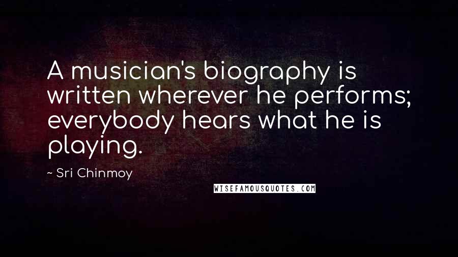 Sri Chinmoy Quotes: A musician's biography is written wherever he performs; everybody hears what he is playing.