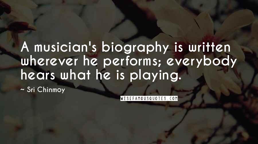 Sri Chinmoy Quotes: A musician's biography is written wherever he performs; everybody hears what he is playing.