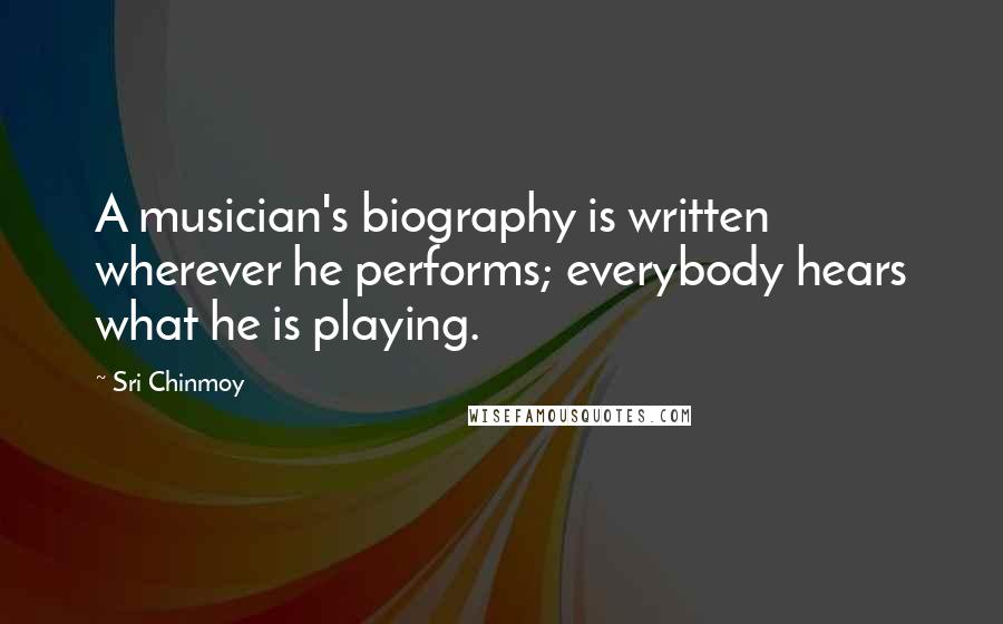 Sri Chinmoy Quotes: A musician's biography is written wherever he performs; everybody hears what he is playing.