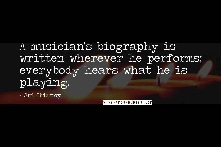 Sri Chinmoy Quotes: A musician's biography is written wherever he performs; everybody hears what he is playing.