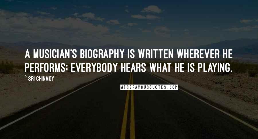 Sri Chinmoy Quotes: A musician's biography is written wherever he performs; everybody hears what he is playing.