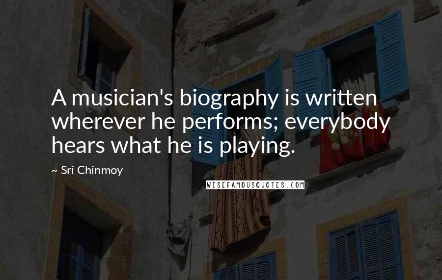 Sri Chinmoy Quotes: A musician's biography is written wherever he performs; everybody hears what he is playing.