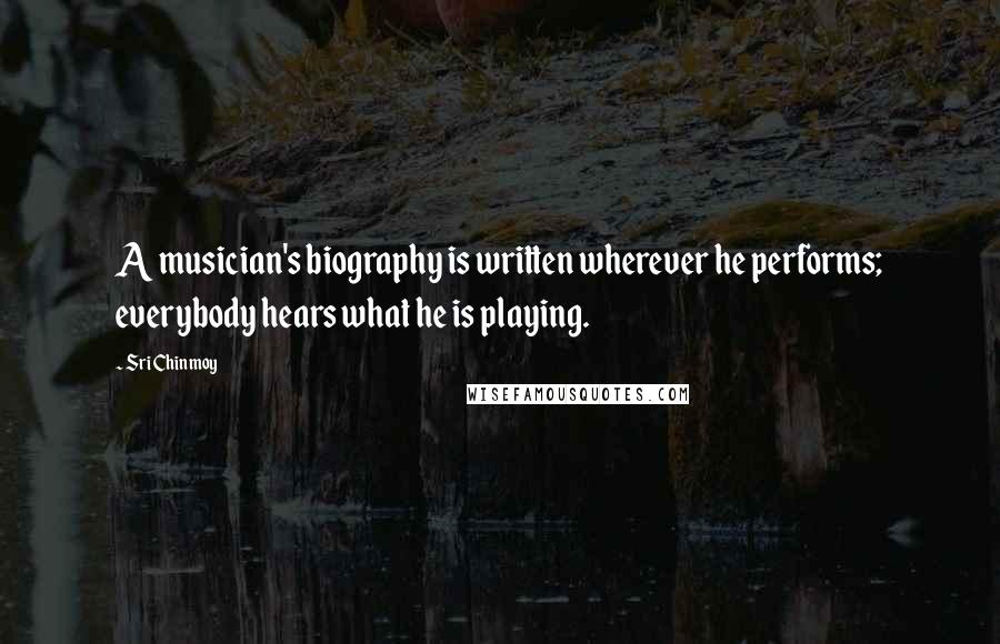 Sri Chinmoy Quotes: A musician's biography is written wherever he performs; everybody hears what he is playing.