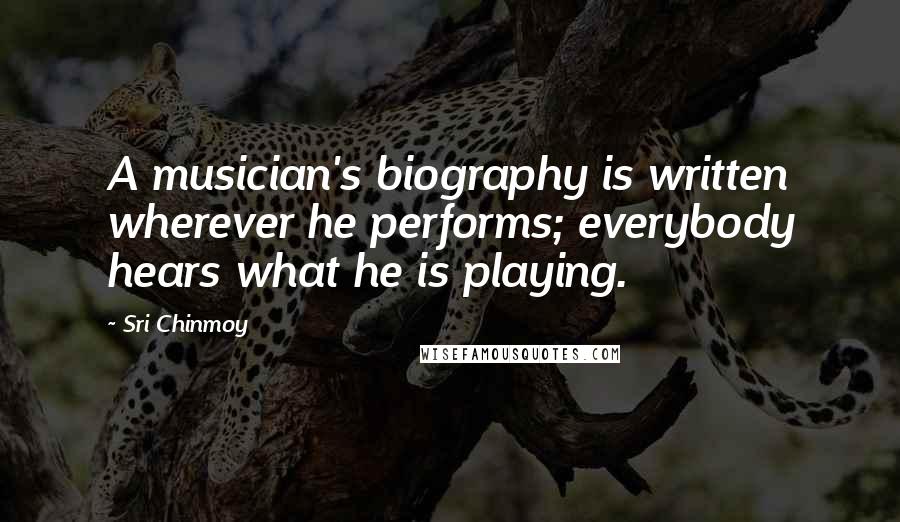 Sri Chinmoy Quotes: A musician's biography is written wherever he performs; everybody hears what he is playing.