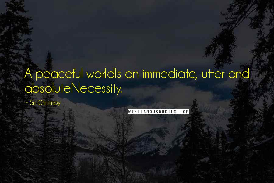 Sri Chinmoy Quotes: A peaceful worldIs an immediate, utter and absoluteNecessity.