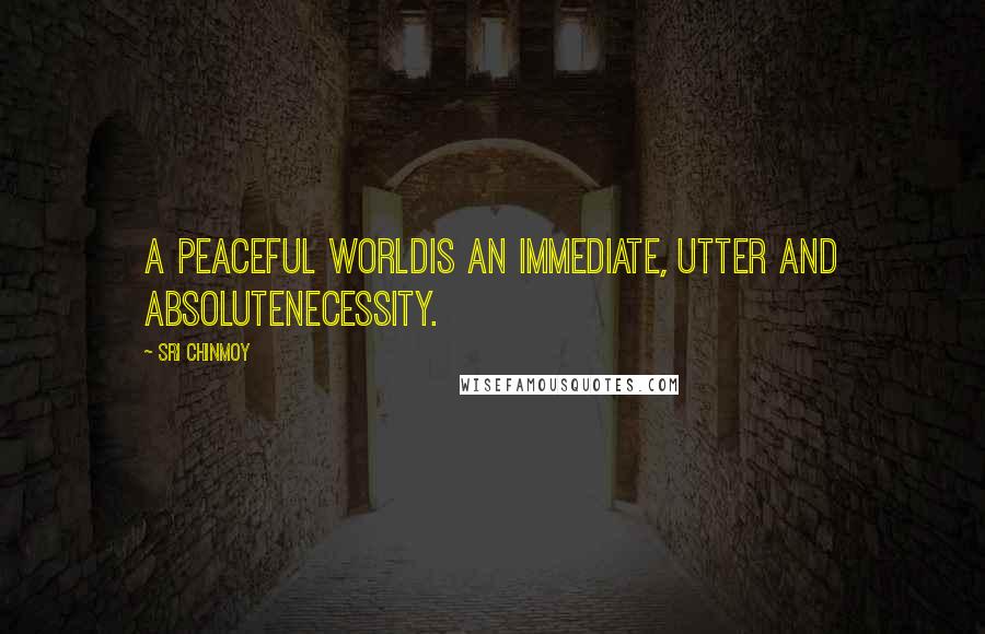 Sri Chinmoy Quotes: A peaceful worldIs an immediate, utter and absoluteNecessity.